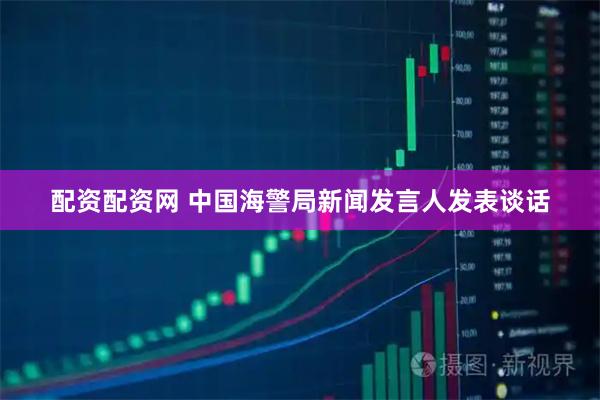 配资配资网 中国海警局新闻发言人发表谈话