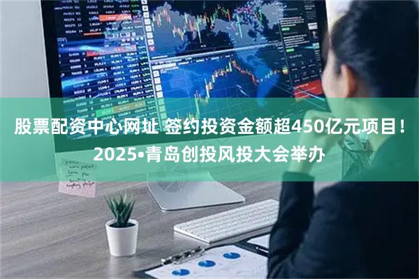 股票配资中心网址 签约投资金额超450亿元项目！2025•青岛创投风投大会举办