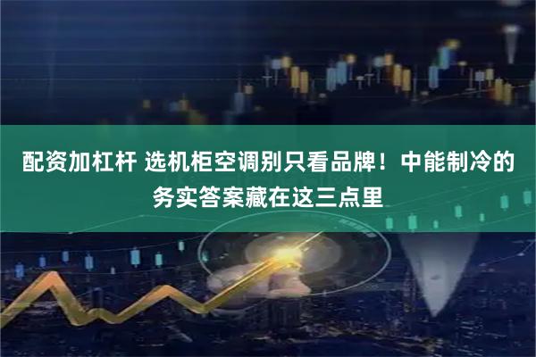 配资加杠杆 选机柜空调别只看品牌！中能制冷的务实答案藏在这三点里